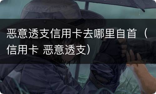 恶意透支信用卡去哪里自首（信用卡 恶意透支）