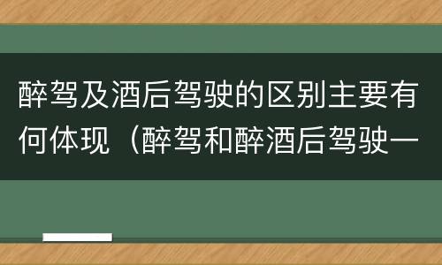 醉驾及酒后驾驶的区别主要有何体现（醉驾和醉酒后驾驶一样吗?）