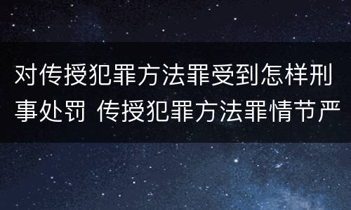 对传授犯罪方法罪受到怎样刑事处罚 传授犯罪方法罪情节严重的解释有吗