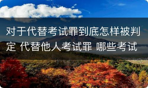 对于代替考试罪到底怎样被判定 代替他人考试罪 哪些考试