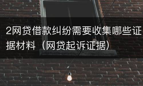 2网贷借款纠纷需要收集哪些证据材料（网贷起诉证据）