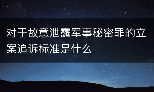 对于故意泄露军事秘密罪的立案追诉标准是什么