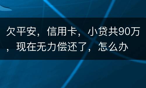 欠平安，信用卡，小贷共90万，现在无力偿还了，怎么办