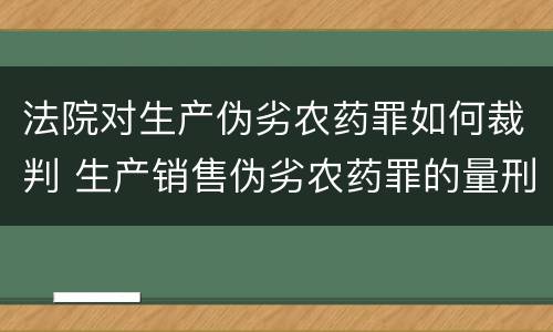 法院对生产伪劣农药罪如何裁判 生产销售伪劣农药罪的量刑标准