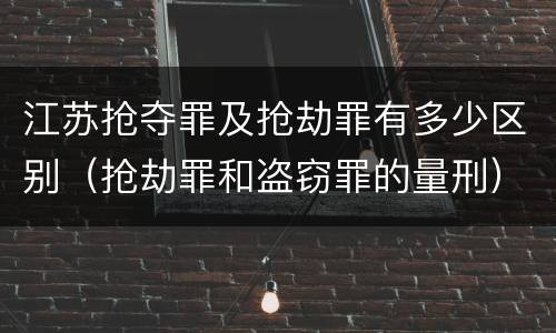 江苏抢夺罪及抢劫罪有多少区别（抢劫罪和盗窃罪的量刑）
