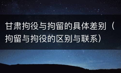 甘肃拘役与拘留的具体差别（拘留与拘役的区别与联系）