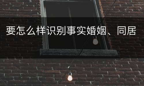 要怎么样识别事实婚姻、同居