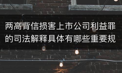 两高背信损害上市公司利益罪的司法解释具体有哪些重要规定