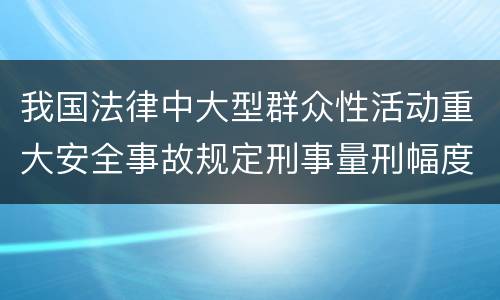 我国法律中大型群众性活动重大安全事故规定刑事量刑幅度有哪些