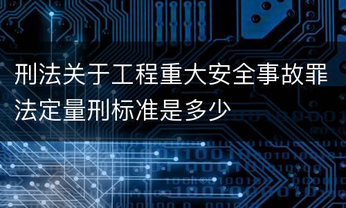 刑法关于工程重大安全事故罪法定量刑标准是多少