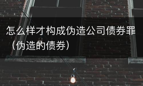 怎么样才构成伪造公司债券罪（伪造的债券）