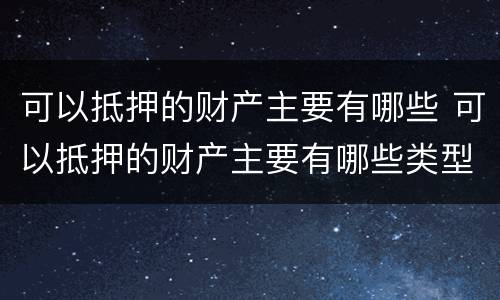 可以抵押的财产主要有哪些 可以抵押的财产主要有哪些类型