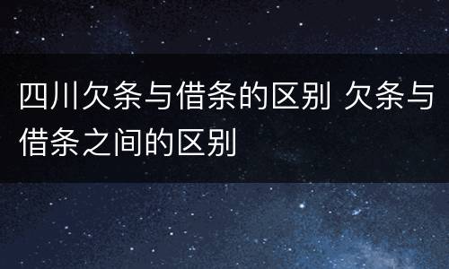 四川欠条与借条的区别 欠条与借条之间的区别