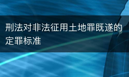 刑法对非法征用土地罪既遂的定罪标准