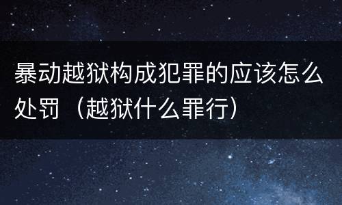 暴动越狱构成犯罪的应该怎么处罚（越狱什么罪行）