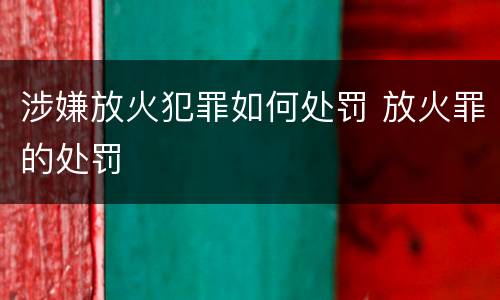 涉嫌放火犯罪如何处罚 放火罪的处罚
