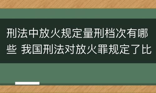 刑法中放火规定量刑档次有哪些 我国刑法对放火罪规定了比失火罪更重的法定刑