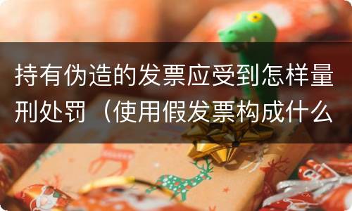 持有伪造的发票应受到怎样量刑处罚（使用假发票构成什么罪）
