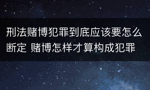 刑法赌博犯罪到底应该要怎么断定 赌博怎样才算构成犯罪
