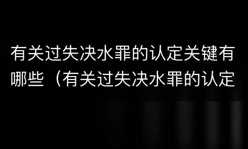 有关过失决水罪的认定关键有哪些（有关过失决水罪的认定关键有哪些条件）