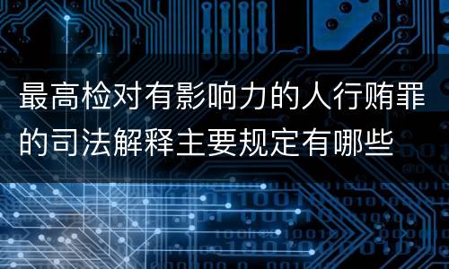 最高检对有影响力的人行贿罪的司法解释主要规定有哪些