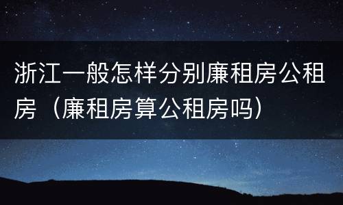 浙江一般怎样分别廉租房公租房（廉租房算公租房吗）