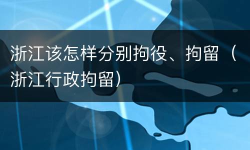 浙江该怎样分别拘役、拘留（浙江行政拘留）
