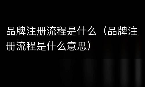 品牌注册流程是什么（品牌注册流程是什么意思）