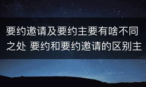 要约邀请及要约主要有啥不同之处 要约和要约邀请的区别主要从哪些方面体现