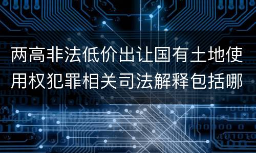 两高非法低价出让国有土地使用权犯罪相关司法解释包括哪些主要内容