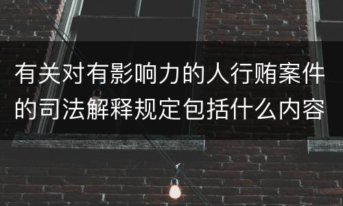 有关对有影响力的人行贿案件的司法解释规定包括什么内容