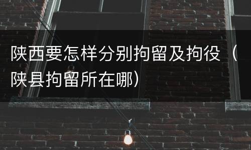 陕西要怎样分别拘留及拘役（陕县拘留所在哪）