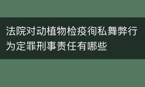 法院对动植物检疫徇私舞弊行为定罪刑事责任有哪些
