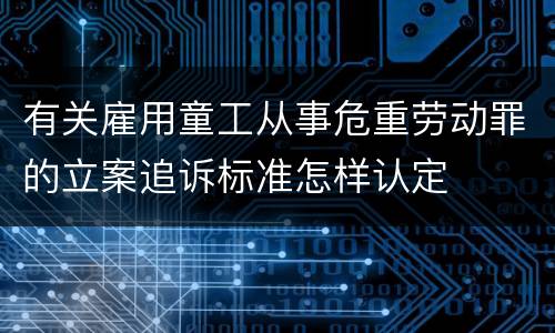 有关雇用童工从事危重劳动罪的立案追诉标准怎样认定