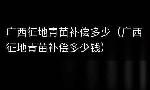 广西征地青苗补偿多少（广西征地青苗补偿多少钱）
