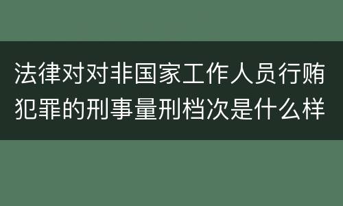法律对对非国家工作人员行贿犯罪的刑事量刑档次是什么样的
