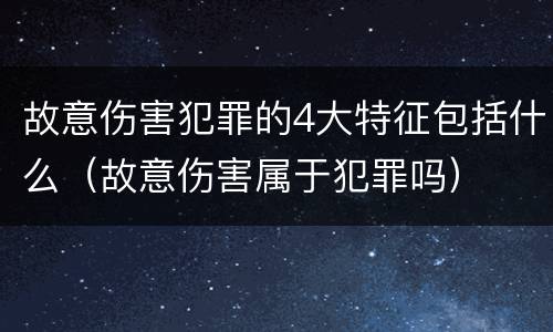 故意伤害犯罪的4大特征包括什么（故意伤害属于犯罪吗）
