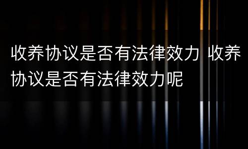收养协议是否有法律效力 收养协议是否有法律效力呢