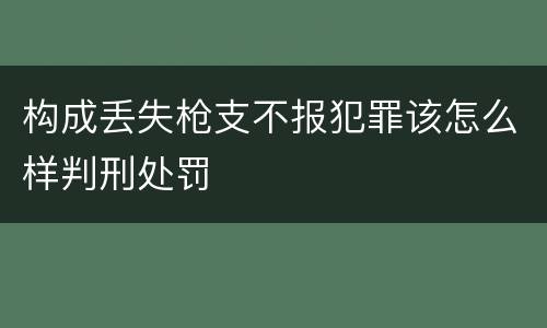 构成丢失枪支不报犯罪该怎么样判刑处罚