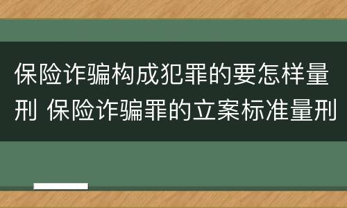保险诈骗构成犯罪的要怎样量刑 保险诈骗罪的立案标准量刑