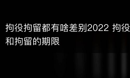 拘役拘留都有啥差别2022 拘役和拘留的期限