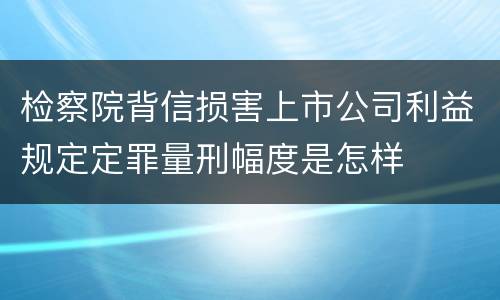 检察院背信损害上市公司利益规定定罪量刑幅度是怎样