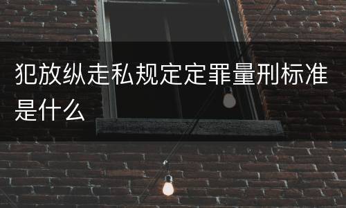 犯放纵走私规定定罪量刑标准是什么