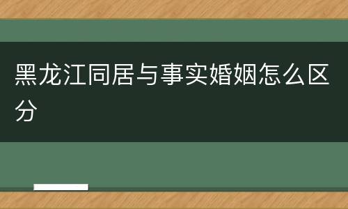黑龙江同居与事实婚姻怎么区分
