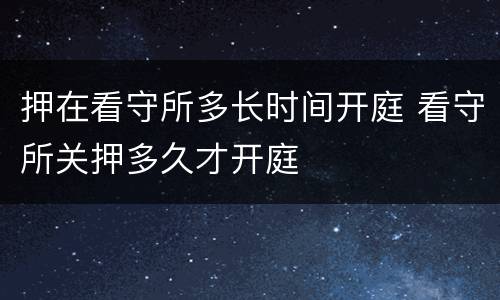 押在看守所多长时间开庭 看守所关押多久才开庭