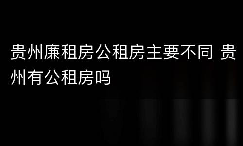贵州廉租房公租房主要不同 贵州有公租房吗