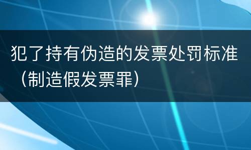 犯了持有伪造的发票处罚标准（制造假发票罪）