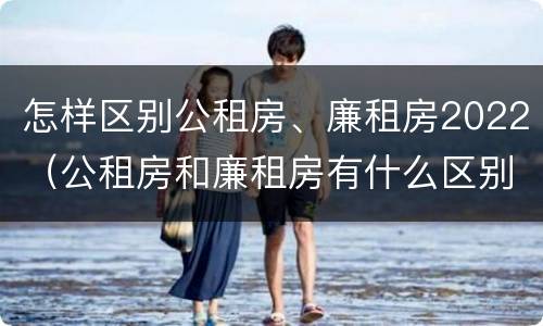 怎样区别公租房、廉租房2022（公租房和廉租房有什么区别?2019年的）