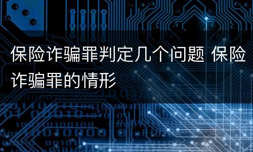 保险诈骗罪判定几个问题 保险诈骗罪的情形