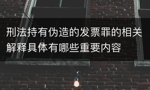 刑法持有伪造的发票罪的相关解释具体有哪些重要内容